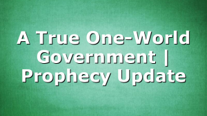 A True One-World Government | Prophecy Update