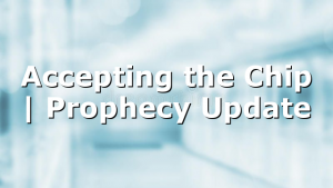 Accepting the Chip | Prophecy Update