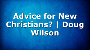 Advice for New Christians? | Doug Wilson