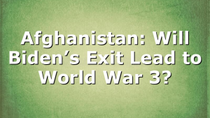 Afghanistan: Will Biden’s Exit Lead to World War 3?