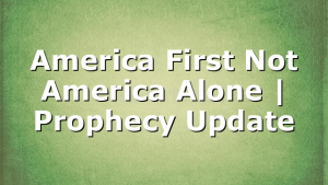 America First Not America Alone | Prophecy Update