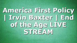 America First Policy | Irvin Baxter | End of the Age LIVE STREAM