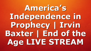 America’s Independence in Prophecy | Irvin Baxter | End of the Age LIVE STREAM