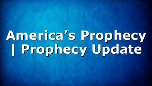 America’s Prophecy | Prophecy Update