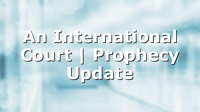 An International Court | Prophecy Update