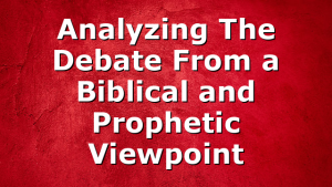 Analyzing The Debate From a Biblical and Prophetic Viewpoint