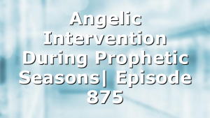 Angelic Intervention During Prophetic Seasons| Episode 875