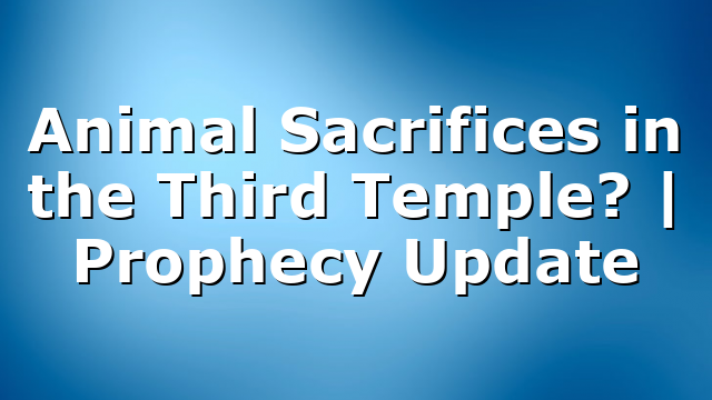 Animal Sacrifices in the Third Temple? | Prophecy Update
