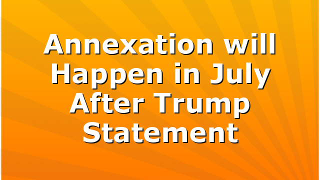Annexation will Happen in July After Trump Statement