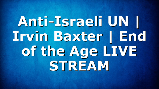 Anti-Israeli UN | Irvin Baxter | End of the Age LIVE STREAM