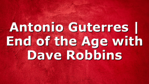Antonio Guterres | End of the Age with Dave Robbins