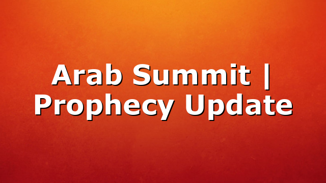 Arab Summit | Prophecy Update