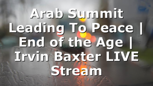 Arab Summit Leading To Peace | End of the Age | Irvin Baxter LIVE Stream