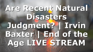 Are Recent Natural Disasters Judgment? | Irvin Baxter | End of the Age LIVE STREAM