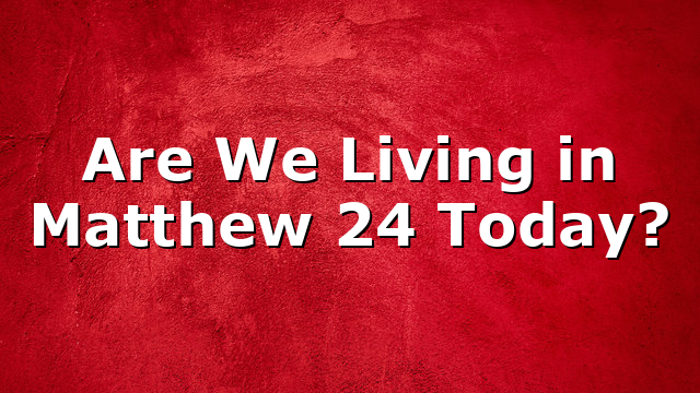 Are We Living in Matthew 24 Today?