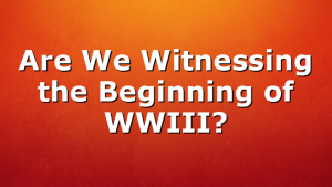 Are We Witnessing the Beginning of WWIII?