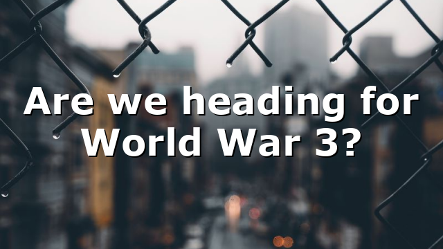 Are we heading for World War 3?