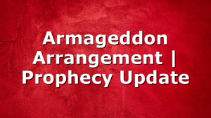 Armageddon Arrangement | Prophecy Update