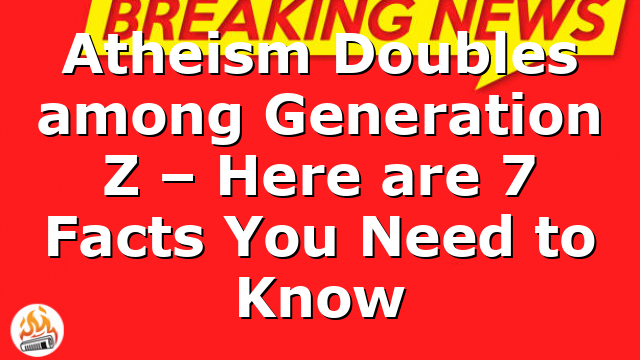 Atheism Doubles among Generation Z – Here are 7 Facts You Need to Know