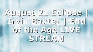 August 21 Eclipse | Irvin Baxter | End of the Age LIVE STREAM