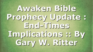 Awaken Bible Prophecy Update : End-Times Implications :: By Gary W. Ritter