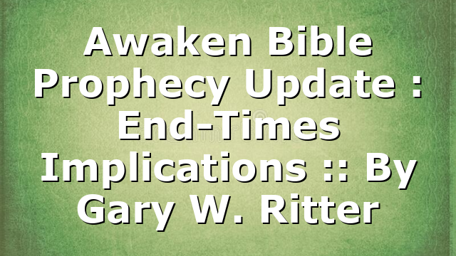 Awaken Bible Prophecy Update : End-Times Implications :: By Gary W. Ritter