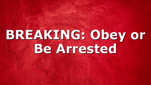 BREAKING: Obey or Be Arrested