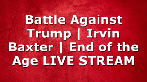 Battle Against Trump | Irvin Baxter | End of the Age LIVE STREAM