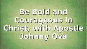 Be Bold and Courageous in Christ, with Apostle Johnny Ova