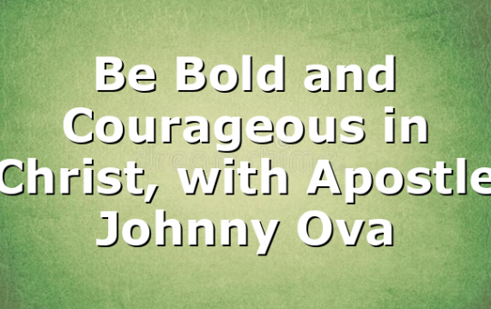Be Bold and Courageous in Christ, with Apostle Johnny Ova