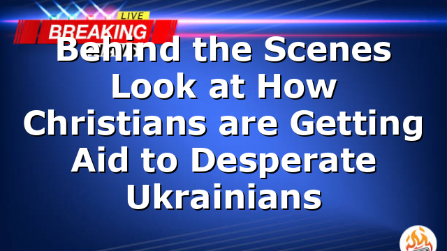Behind the Scenes Look at How Christians are Getting Aid to Desperate Ukrainians
