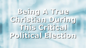 Being A True Christian During This Critical Political Election