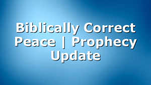Biblically Correct Peace | Prophecy Update