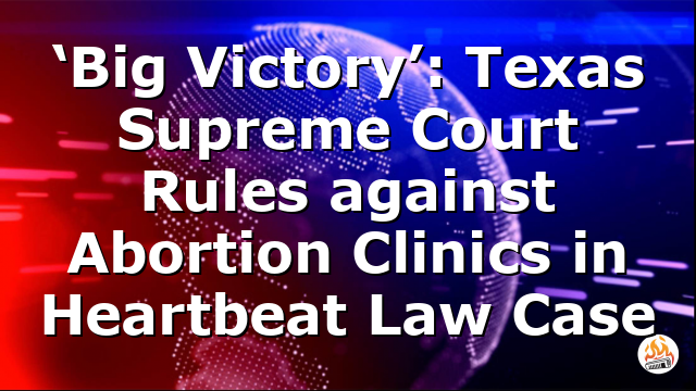 ‘Big Victory’: Texas Supreme Court Rules against Abortion Clinics in Heartbeat Law Case