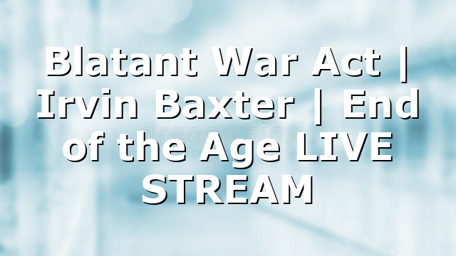 Blatant War Act | Irvin Baxter | End of the Age LIVE STREAM