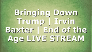Bringing Down Trump | Irvin Baxter | End of the Age LIVE STREAM