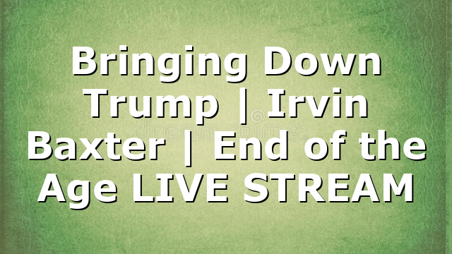 Bringing Down Trump | Irvin Baxter | End of the Age LIVE STREAM