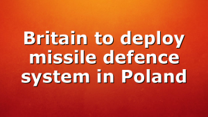 Britain to deploy missile defence system in Poland