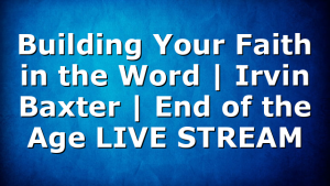 Building Your Faith in the Word | Irvin Baxter | End of the Age LIVE STREAM