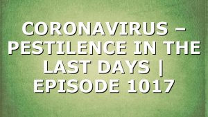 CORONAVIRUS – PESTILENCE IN THE LAST DAYS | EPISODE 1017