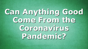 Can Anything Good Come From the Coronavirus Pandemic?