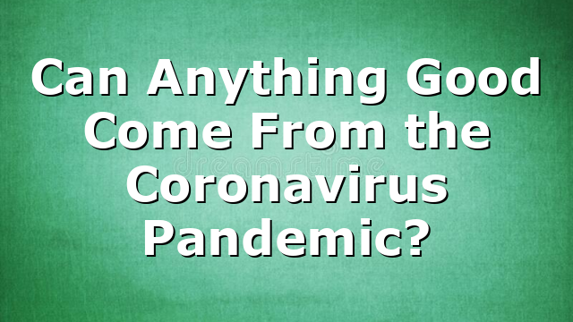 Can Anything Good Come From the Coronavirus Pandemic?