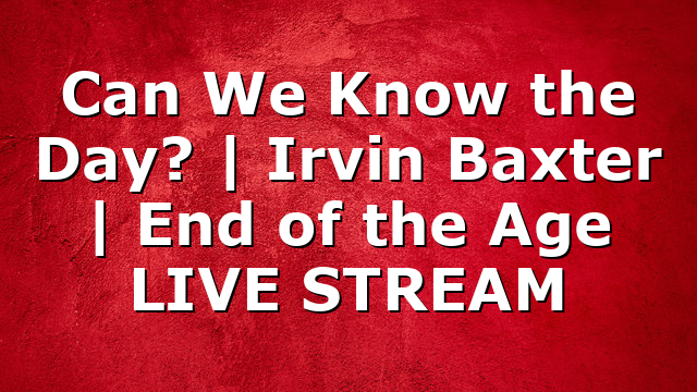 Can We Know the Day? | Irvin Baxter | End of the Age LIVE STREAM