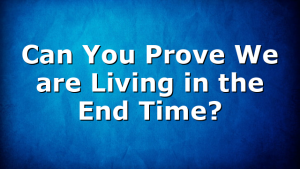 Can You Prove We are Living in the End Time?