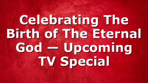 Celebrating The Birth of The Eternal God — Upcoming TV Special