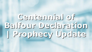 Centennial of Balfour Declaration | Prophecy Update