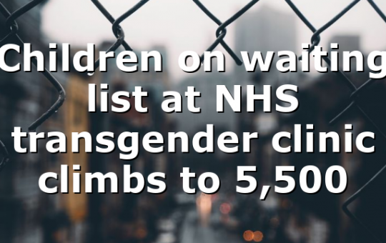 Children on waiting list at NHS transgender clinic climbs to 5,500