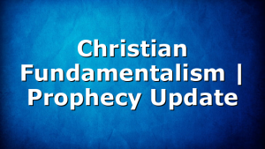Christian Fundamentalism | Prophecy Update