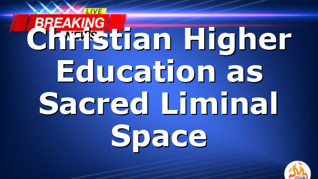 Christian Higher Education as Sacred Liminal Space