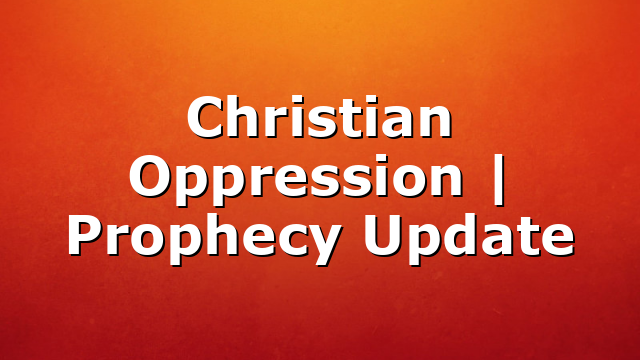 Christian Oppression | Prophecy Update